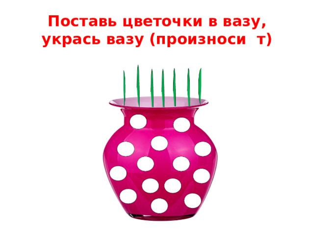 Поставь цветочки в вазу, укрась вазу (произноси т)