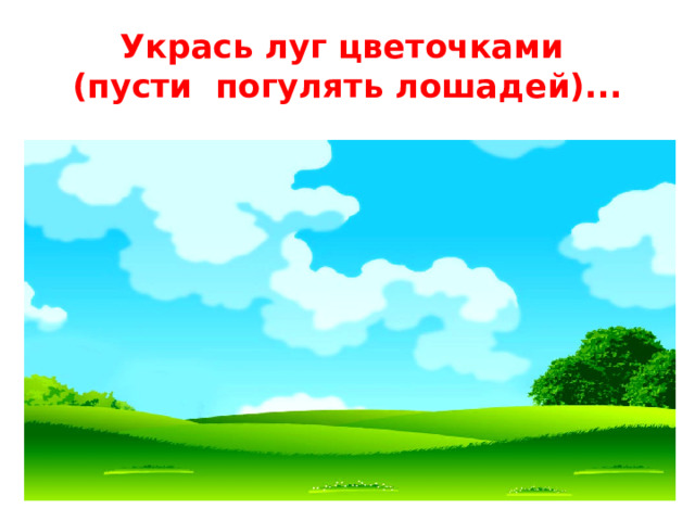 Укрась луг цветочками  (пусти погулять лошадей)...