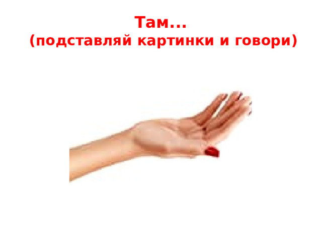 Там...  (подставляй картинки и говори)