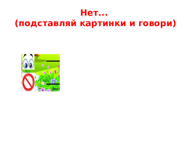 Нет...  (подставляй картинки и говори)