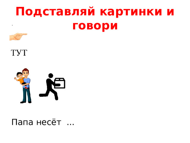 Подставляй картинки и говори Папа несёт ...