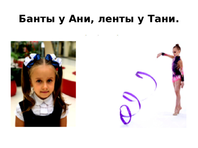 Банты у Ани, ленты у Тани.