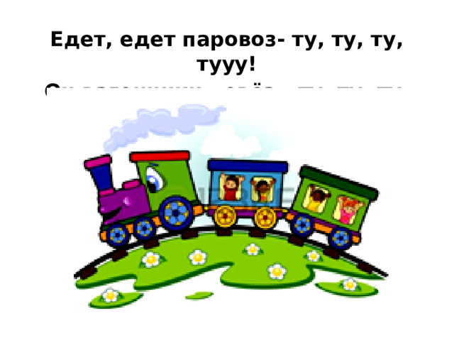 Едет, едет паровоз- ту, ту, ту, тууу! Он вагончики повёз - ту, ту, ту, тууу!