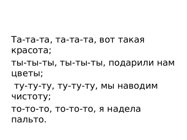 Та-та-та, та-та-та, вот такая красота; ты-ты-ты, ты-ты-ты, подарили нам цветы;  ту-ту-ту, ту-ту-ту, мы наводим чистоту; то-то-то, то-то-то, я надела пальто.