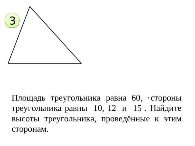 3 Площадь треугольника равна 60, ,  стороны треугольника равны 10, 12 и 15 . Найдите высоты треугольника, проведённые к этим сторонам.