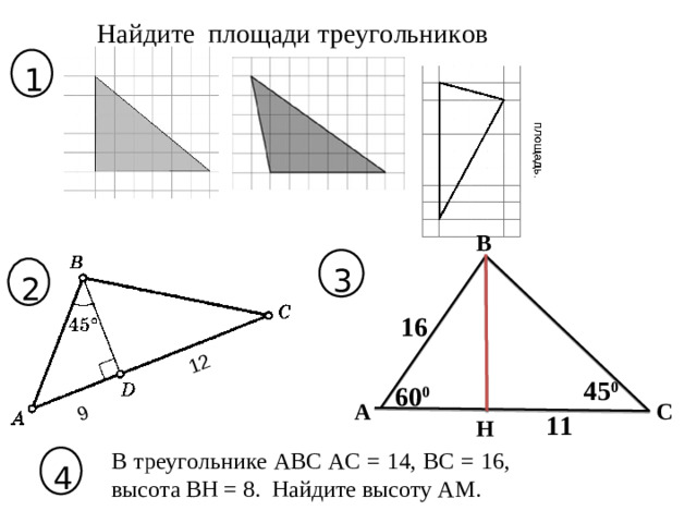 9 12 Найдите площади треугольников 1 В 3 2 16 45 0 60 0 А С 11 Н В треугольнике АВС АС = 14, ВС = 16, высота ВН = 8. Найдите высоту АМ. 4