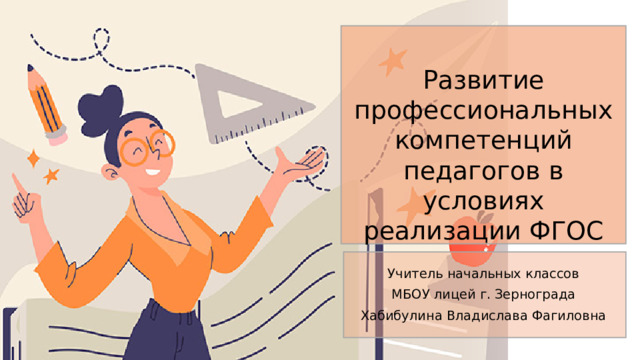 Развитие профессиональных компетенций педагогов в условиях реализации ФГОС   Учитель начальных классов МБОУ лицей г. Зернограда Хабибулина Владислава Фагиловна