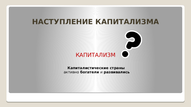 НАСТУПЛЕНИЕ КАПИТАЛИЗМА КАПИТАЛИЗМ Капиталистические страны  активно богатели и развивались