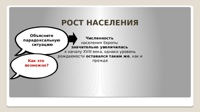 РОСТ НАСЕЛЕНИЯ Объясните  парадоксальную  ситуацию Численность  населения Европы  значительно увеличилась  к началу XVIII века, однако уровень рождаемости оставался таким же , как и прежде Как это  возможно?