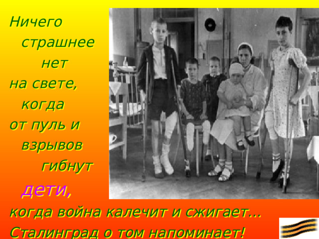 Ничего  страшнее    нет на свете,   когда от пуль и   взрывов    гибнут   дети, когда война калечит и сжигает… Сталинград о том напоминает!