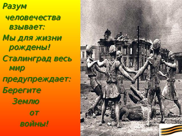 Разум  человечества взывает: Мы для жизни рождены! Сталинград весь мир предупреждает: Берегите  Землю  от    войны!