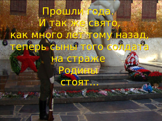Прошли года. И так же свято,  как много лет тому назад,  теперь сыны того солдата  на страже Родины стоят…