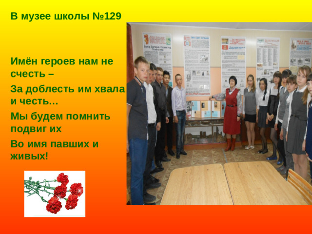 В музее школы №129   Имён героев нам не счесть – За доблесть им хвала и честь… Мы будем помнить подвиг их Во имя павших и живых!  