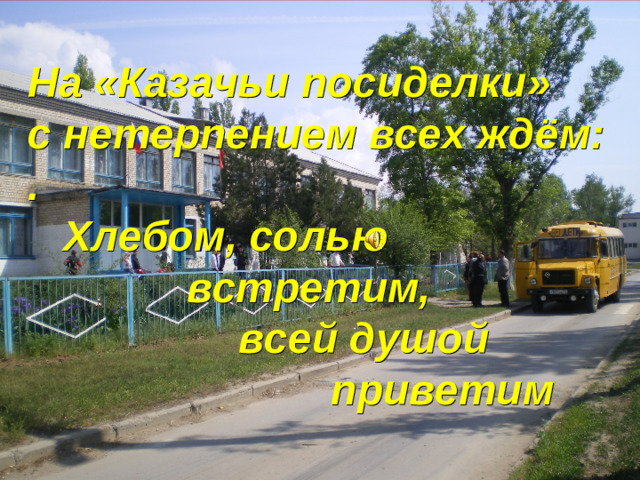 На «Казачьи посиделки» с нетерпением всех ждём: .  Хлебом, солью   встретим,    всей душой       приветим