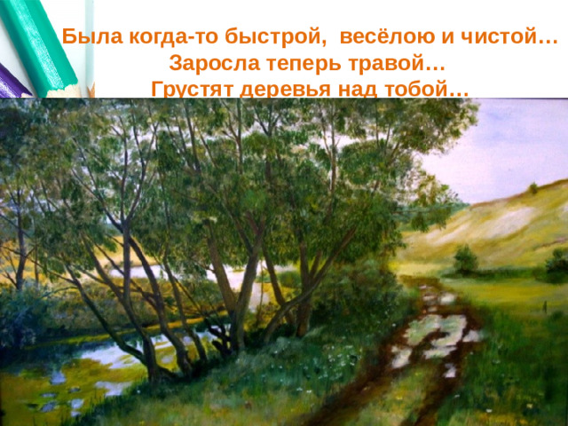 Была когда-то быстрой, весёлою и чистой…  Заросла теперь травой…  Грустят деревья над тобой…