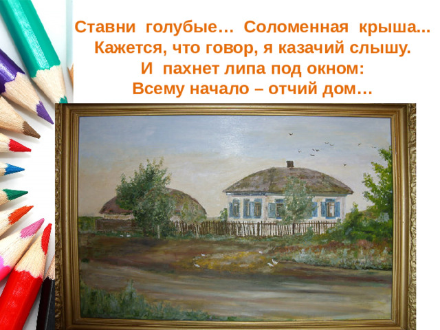 Ставни голубые… Соломенная крыша...  Кажется, что говор, я казачий слышу.  И пахнет липа под окном:  Всему начало – отчий дом…