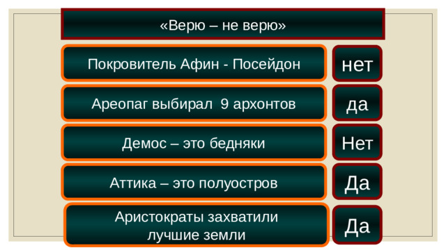 «Верю – не верю» Покровитель Афин - Посейдон нет да Ареопаг выбирал 9 архонтов Демос – это бедняки Нет Да Аттика – это полуостров Аристократы захватили лучшие земли Да