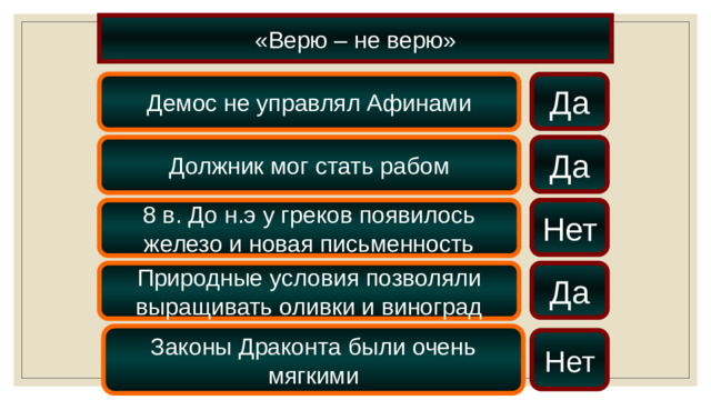 «Верю – не верю» Демос не управлял Афинами Да Да Должник мог стать рабом 8 в. До н.э у греков появилось железо и новая письменность Нет Да Природные условия позволяли выращивать оливки и виноград Законы Драконта были очень мягкими Нет