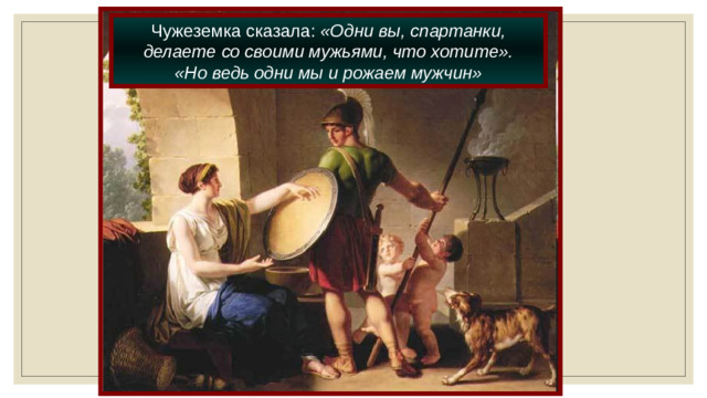 Чужеземка сказала: «Одни вы, спартанки, делаете со своими мужьями, что хотите». «Но ведь одни мы и рожаем мужчин»