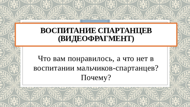 Воспитание спартанцев (видеофрагмент) Что вам понравилось, а что нет в воспитании мальчиков-спартанцев? Почему?