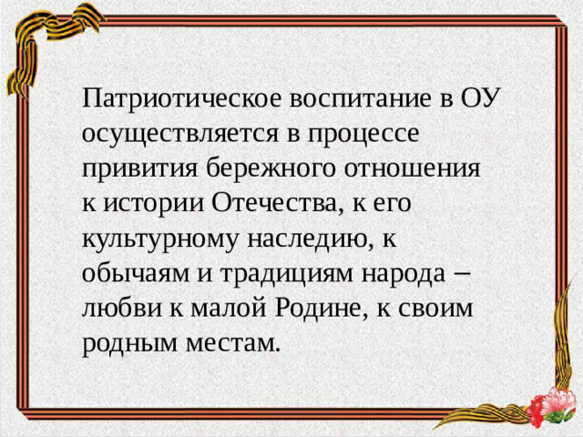 Патриотическое воспитание в ОУ осуществляется в процессе привития бережного отношения к истории Отечества, к его культурному наследию, к обычаям и традициям народа ‒ любви к малой Родине, к своим родным местам.