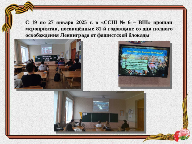 С 19 по 27 января 2025 г. в «ССШ № 6 – ВШ» прошли мероприятия, посвящённые 81-й годовщине со дня полного освобождения Ленинграда от фашистской блокады