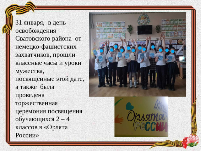 31 января, в день освобождения Сватовского района от немецко-фашистских захватчиков, прошли классные часы и уроки мужества, посвящённые этой дате, а также была проведена торжественная церемония посвящения обучающихся 2 – 4 классов в «Орлята России»