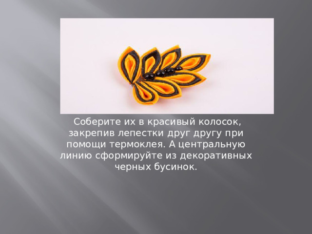   Соберите их в красивый колосок, закрепив лепестки друг другу при помощи термоклея. А центральную линию сформируйте из декоративных черных бусинок.