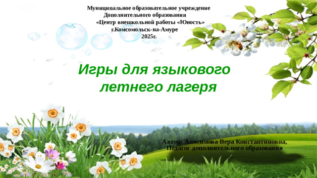 Муниципальное образовательное учреждение  Дополнительного образования  «Центр внешкольной работы «Юность»  г.Комсомольск-на-Амуре  2025г. Игры для языкового  летнего лагеря Автор: Анисимова Вера Константиновна,  Педагог дополнительного образования