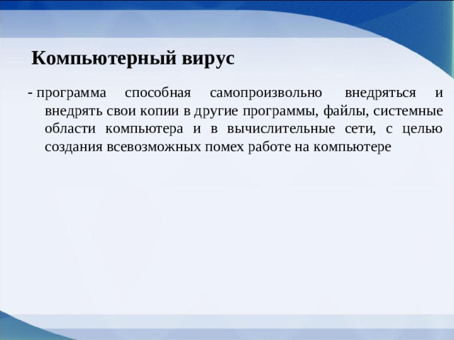 Компьютерный вирус -  программа способная самопроизвольно  внедряться и внедрять свои копии в другие программы, файлы, системные области компьютера и в вычислительные сети, с целью создания всевозможных помех работе на компьютере