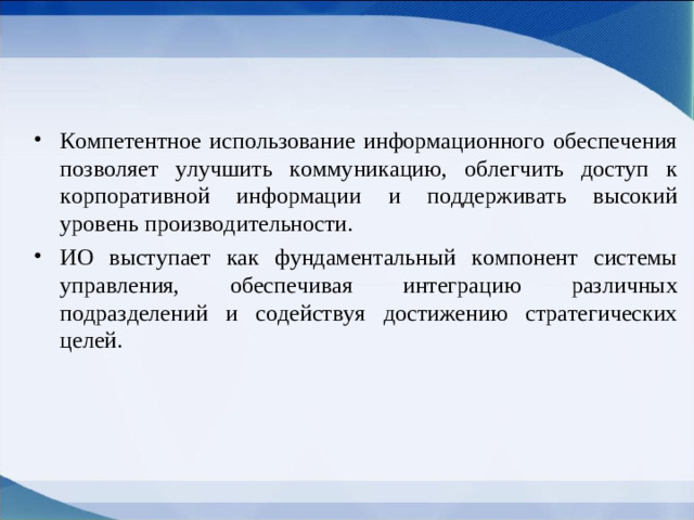 Компетентное использование информационного обеспечения позволяет улучшить коммуникацию, облегчить доступ к корпоративной информации и поддерживать высокий уровень производительности. ИО выступает как фундаментальный компонент системы управления, обеспечивая интеграцию различных подразделений и содействуя достижению стратегических целей.
