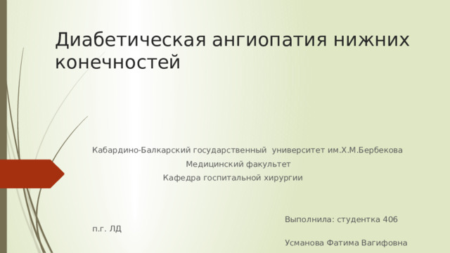 Диабетическая ангиопатия нижних конечностей Кабардино-Балкарский государственный университет им.Х.М.Бербекова  Медицинский факультет  Кафедра госпитальной хирургии  Выполнила: студентка 406 п.г. ЛД  Усманова Фатима Вагифовна