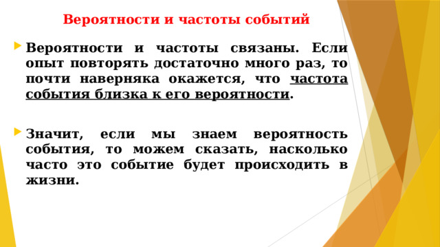 Вероятности и частоты событий Вероятности и частоты связаны. Если опыт повторять достаточно много раз, то почти наверняка окажется, что частота события близка к его вероятности .  Значит, если мы знаем вероятность события, то можем сказать, насколько часто это событие будет происходить в жизни.