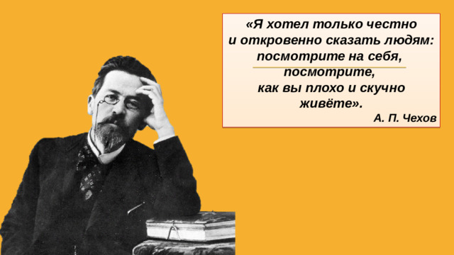 «Я хотел только честно и откровенно сказать людям: посмотрите на себя, посмотрите, как вы плохо и скучно живёте». А. П. Чехов