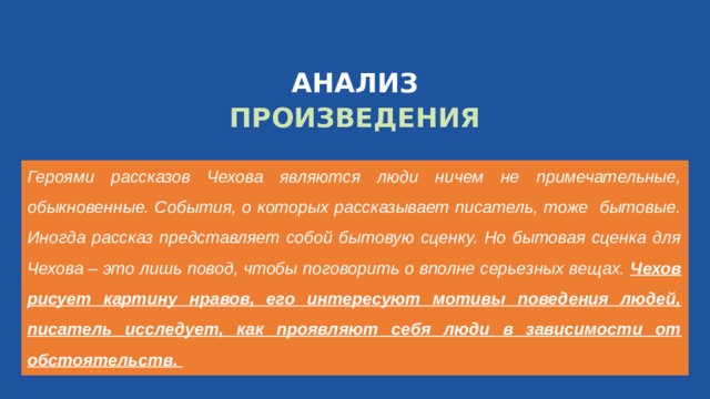 АНАЛИЗ ПРОИЗВЕДЕНИЯ Героями рассказов Чехова являются люди ничем не примечательные, обыкновенные. События, о которых рассказывает писатель, тоже бытовые. Иногда рассказ представляет собой бытовую сценку. Но бытовая сценка для Чехова – это лишь повод, чтобы поговорить о вполне серьезных вещах. Чехов рисует картину нравов, его интересуют мотивы поведения людей, писатель исследует, как проявляют себя люди в зависимости от обстоятельств. WWW.CIVALA.COM