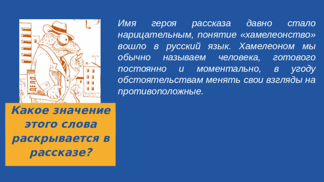 Имя героя рассказа давно стало нарицательным, понятие «хамелеонство» вошло в русский язык. Хамелеоном мы обычно называем человека, готового постоянно и моментально, в угоду обстоятельствам менять свои взгляды на противоположные.   Какое значение этого слова раскрывается в рассказе?