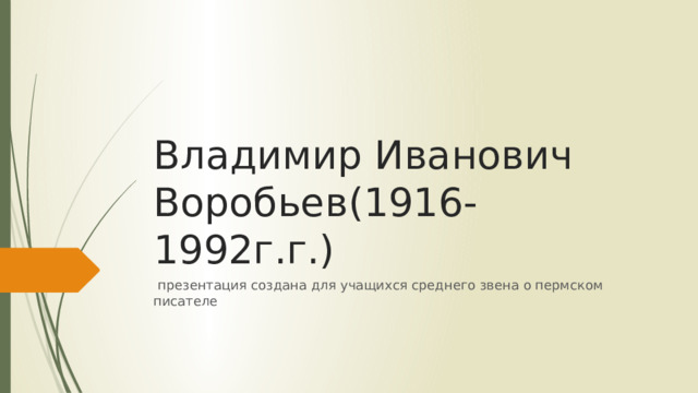 Владимир Иванович Воробьев(1916-1992г.г.)  презентация создана для учащихся среднего звена о пермском писателе