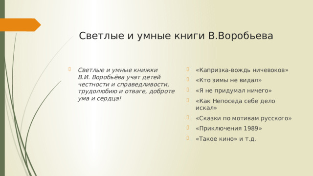 Светлые и умные книги В.Воробьева «Капризка-вождь ничевоков» «Кто зимы не видал» «Я не придумал ничего» «Как Непоседа себе дело искал» «Сказки по мотивам русского» «Приключения 1989» «Такое кино» и т.д.