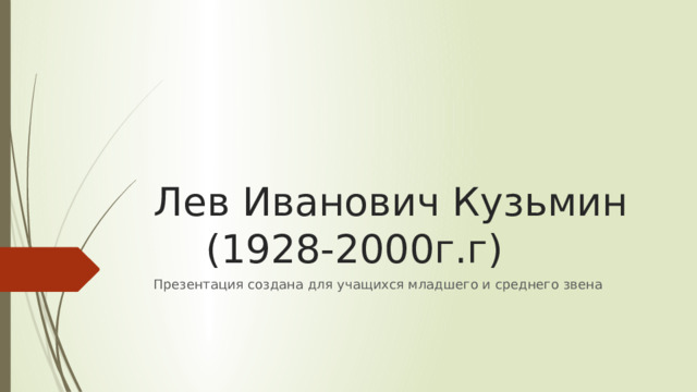 Лев Иванович Кузьмин    (1928-2000г.г) Презентация создана для учащихся младшего и среднего звена