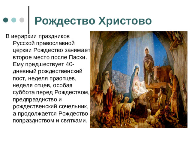 Рождество Христово В иерархии праздников Русской православной церкви Рождество занимает второе место после Пасхи. Ему предшествует 40-дневный рождественский пост, неделя праотцев, неделя отцев, особая суббота перед Рождеством, предпразднство и рождественский сочельник, а продолжается Рождество попразднством и святками.