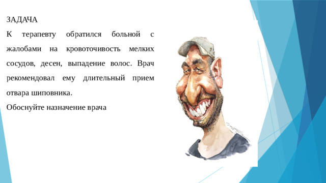 ЗАДАЧА К терапевту обратился больной с жалобами на кровоточивость мелких сосудов, десен, выпадение волос. Врач рекомендовал ему длительный прием отвара шиповника. Обоснуйте назначение врача