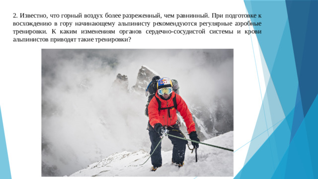 2. Известно, что горный воздух более разреженный, чем равнинный. При подготовке к восхождению в гору начинающему альпинисту рекомендуются регулярные аэробные тренировки. К каким изменениям органов сердечно-сосудистой системы и крови альпинистов приводят такие тренировки?