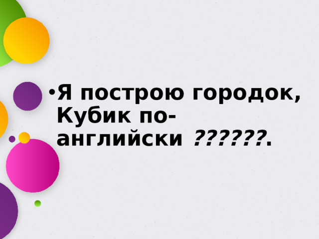 Я построю городок,  Кубик по-английски  ?????? .
