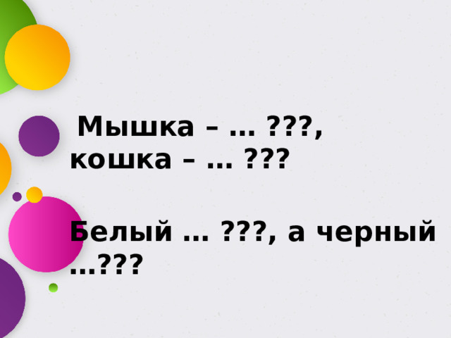 Мышка – … ???, кошка – … ???  Белый … ???, а черный …???