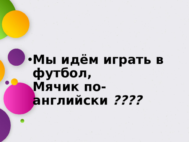 Мы идём играть в футбол,  Мячик по-английски  ????