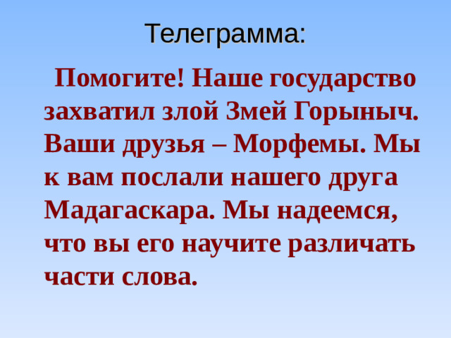 Телеграмма:  Помогите! Наше государство захватил злой Змей Горыныч. Ваши друзья – Морфемы. Мы к вам послали нашего друга Мадагаскара. Мы надеемся, что вы его научите различать части слова.