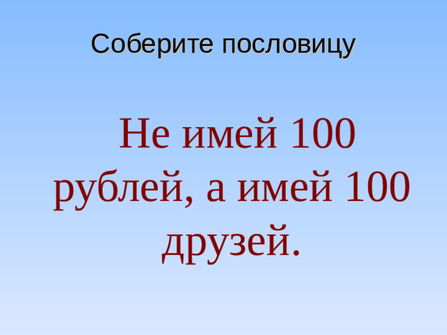 Соберите пословицу  Не имей 100 рублей, а имей 100 друзей.