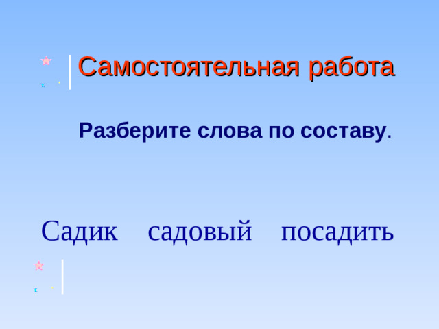 Самостоятельная работа  Разберите слова по составу . Садик садовый посадить