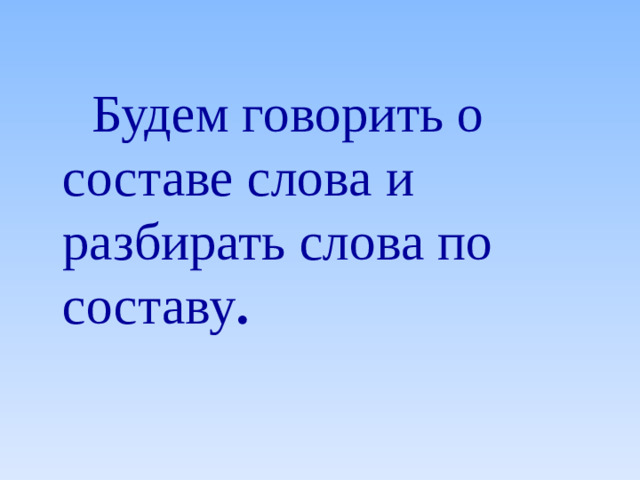 Будем говорить о составе слова и разбирать слова по составу .
