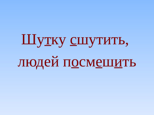 Шу т ку с шутить, людей п о см е ш и ть